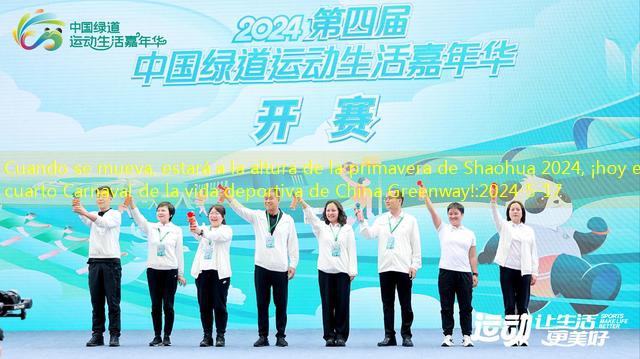 Cuando se mueva, estará a la altura de la primavera de Shaohua 2024, ¡hoy el cuarto Carnaval de la vida deportiva de China Greenway!